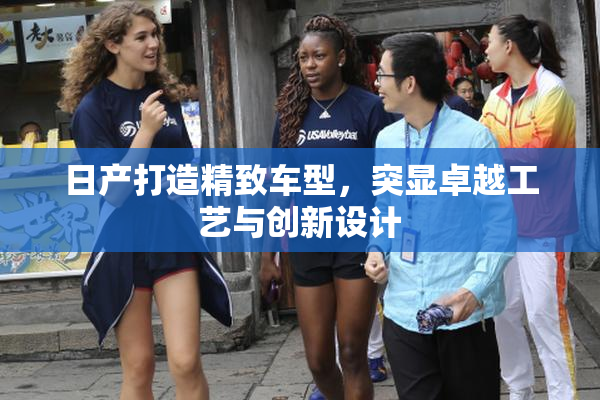 日产打造精致车型，突显卓越工艺与创新设计