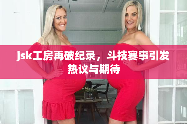 jsk工房再破纪录，斗技赛事引发热议与期待