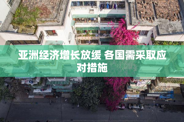 亚洲经济增长放缓 各国需采取应对措施