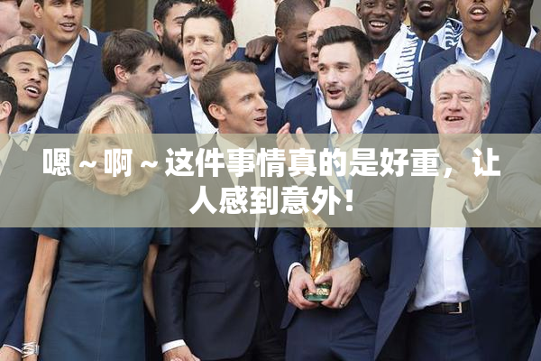 嗯～啊～这件事情真的是好重，让人感到意外！