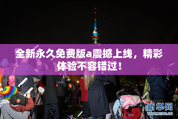 全新永久免费版a震撼上线，精彩体验不容错过！