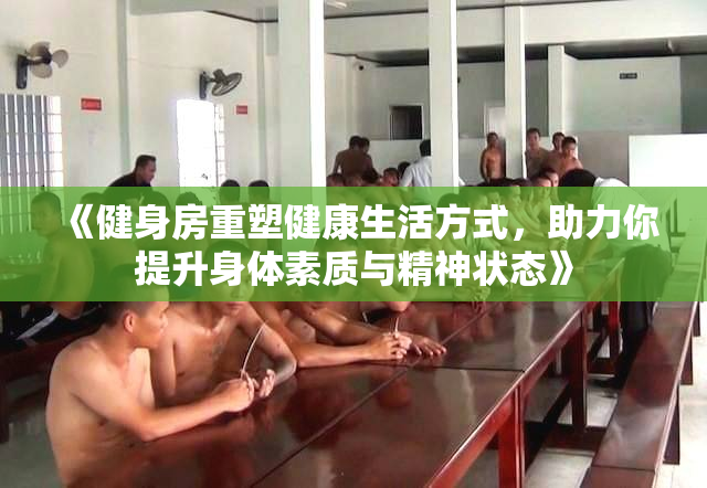 《健身房重塑健康生活方式，助力你提升身体素质与精神状态》