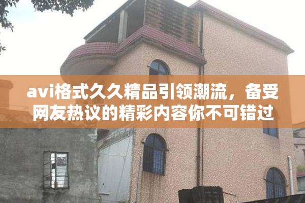 avi格式久久精品引领潮流，备受网友热议的精彩内容你不可错过！