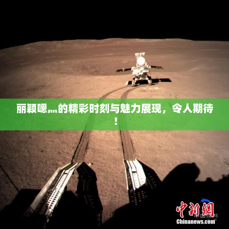 丽颖嗯灬的精彩时刻与魅力展现，令人期待！