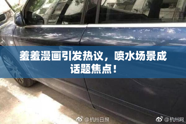 羞羞漫画引发热议，喷水场景成话题焦点！