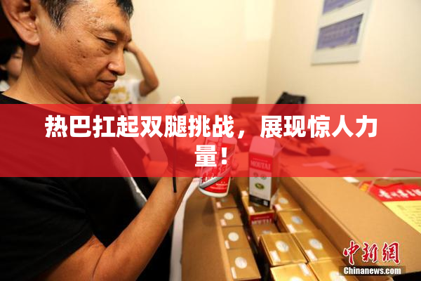 热巴扛起双腿挑战，展现惊人力量！