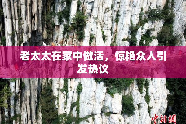 老太太在家中做活，惊艳众人引发热议