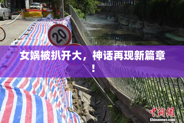 女娲被扒开大，神话再现新篇章！