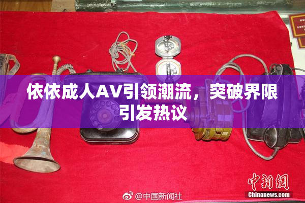 依依成人AV引领潮流，突破界限引发热议