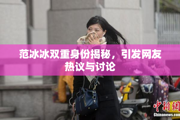范冰冰双重身份揭秘，引发网友热议与讨论