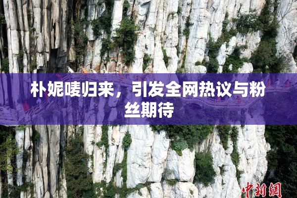 朴妮唛归来，引发全网热议与粉丝期待