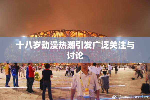 十八岁动漫热潮引发广泛关注与讨论