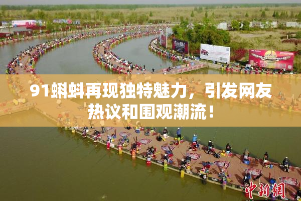 91蝌蚪再现独特魅力，引发网友热议和围观潮流！