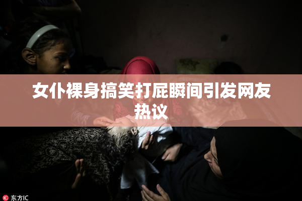 女仆裸身搞笑打屁瞬间引发网友热议