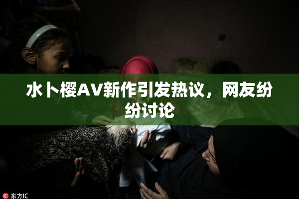 水卜樱AV新作引发热议，网友纷纷讨论