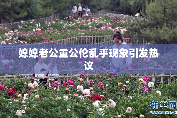 媳媳老公重公伦乱乎现象引发热议