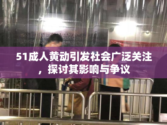 51成人黄动引发社会广泛关注，探讨其影响与争议