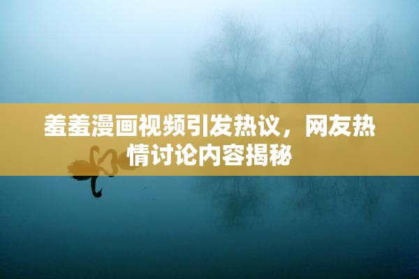 羞羞漫画视频引发热议，网友热情讨论内容揭秘