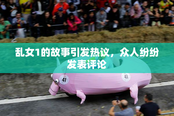 乱女1的故事引发热议，众人纷纷发表评论