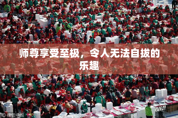 师尊享受至极，令人无法自拔的乐趣