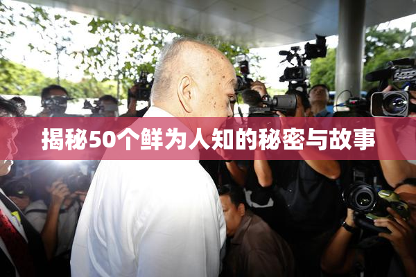 揭秘50个鲜为人知的秘密与故事