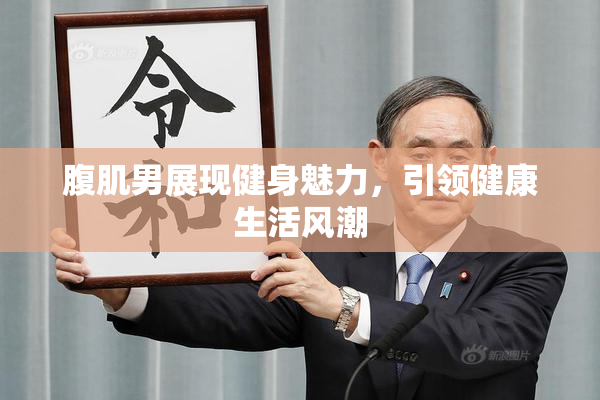 腹肌男展现健身魅力，引领健康生活风潮