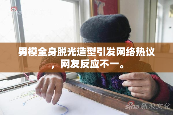 男模全身脱光造型引发网络热议，网友反应不一。