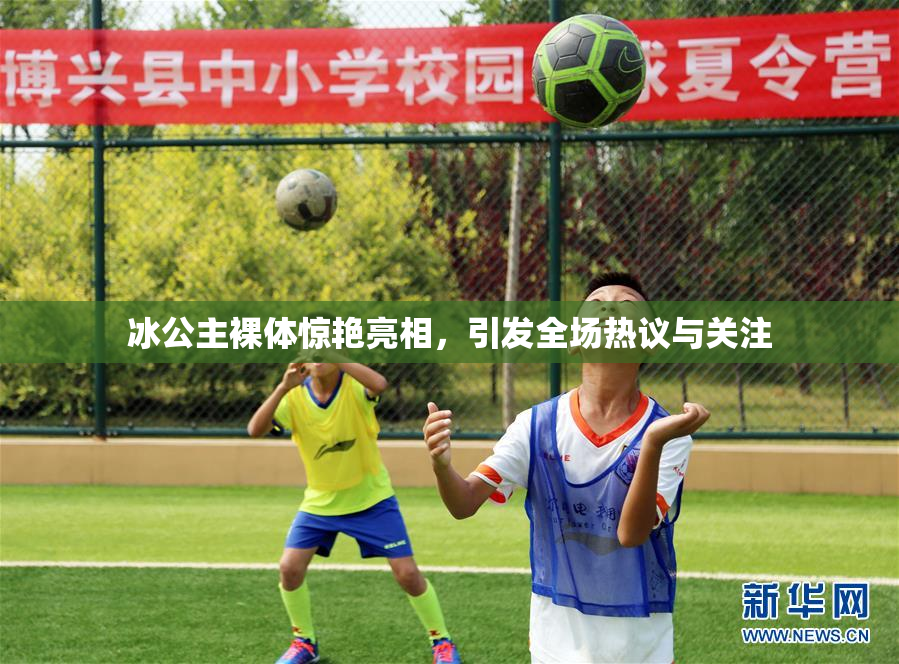 冰公主裸体惊艳亮相，引发全场热议与关注