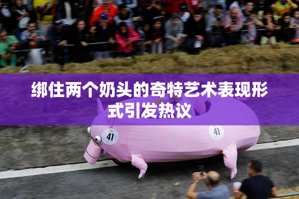绑住两个奶头的奇特艺术表现形式引发热议