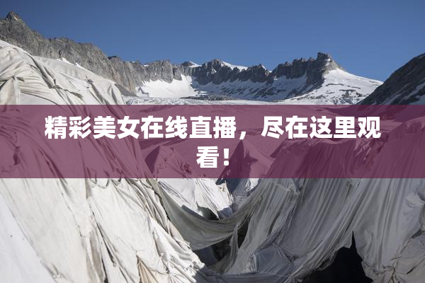 精彩美女在线直播，尽在这里观看！