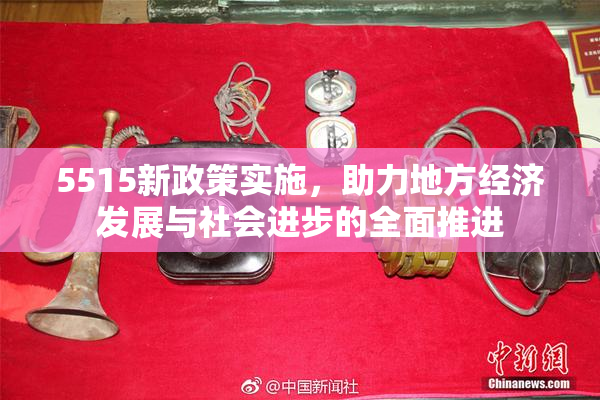 5515新政策实施，助力地方经济发展与社会进步的全面推进