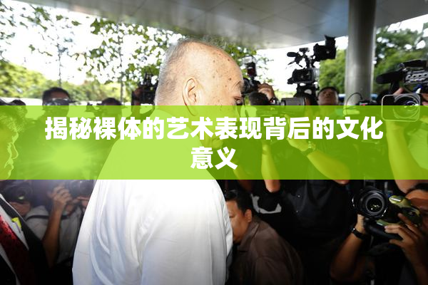 揭秘裸体的艺术表现背后的文化意义
