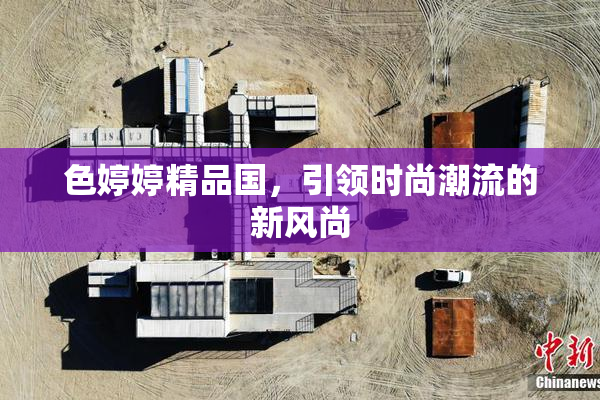 色婷婷精品国，引领时尚潮流的新风尚
