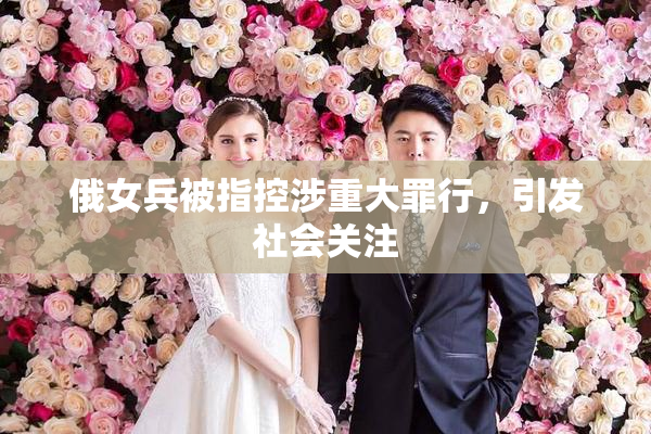俄女兵被指控涉重大罪行，引发社会关注