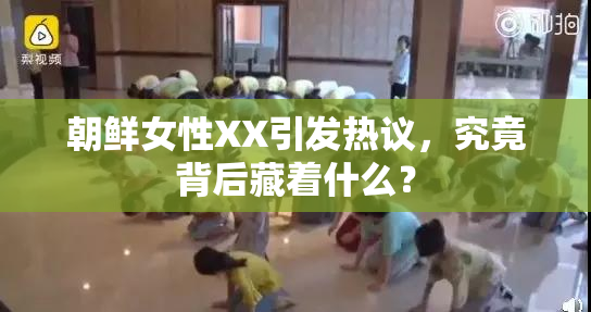 朝鲜女性XX引发热议，究竟背后藏着什么？