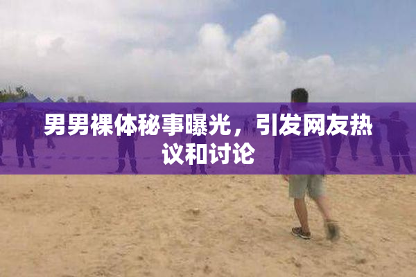 男男裸体秘事曝光，引发网友热议和讨论