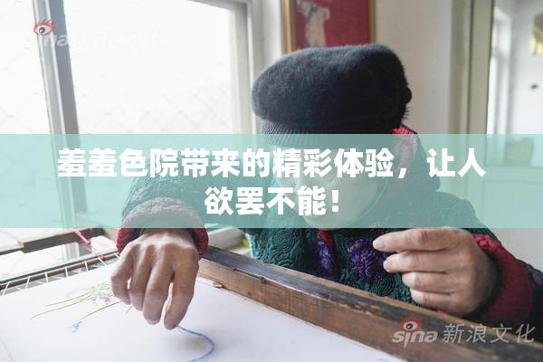 羞羞色院带来的精彩体验，让人欲罢不能！