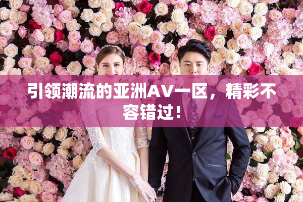 引领潮流的亚洲AV一区，精彩不容错过！