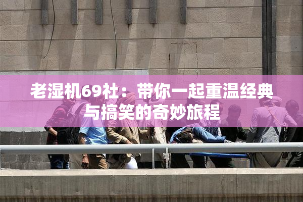 老湿机69社：带你一起重温经典与搞笑的奇妙旅程