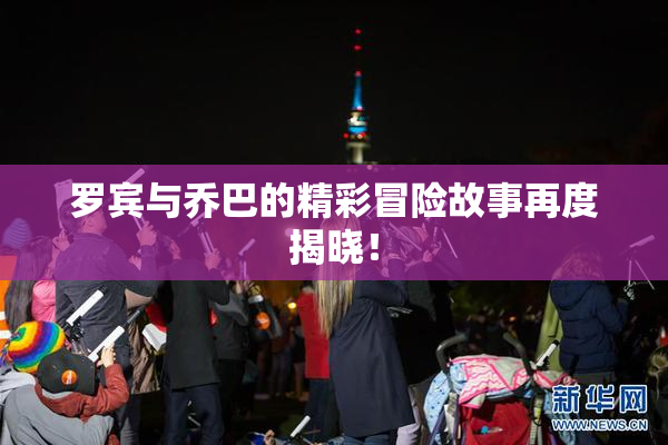 罗宾与乔巴的精彩冒险故事再度揭晓！