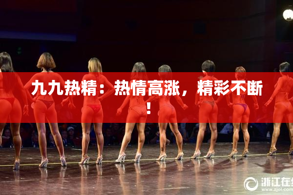 九九热精：热情高涨，精彩不断！