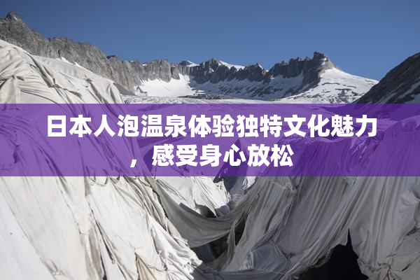 日本人泡温泉体验独特文化魅力，感受身心放松