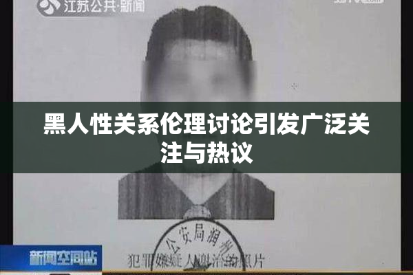 黑人性关系伦理讨论引发广泛关注与热议