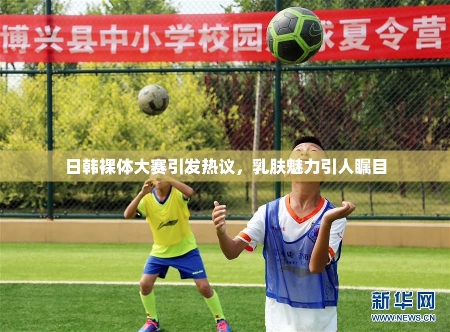 日韩裸体大赛引发热议，乳肤魅力引人瞩目