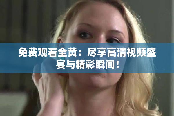 免费观看全黄：尽享高清视频盛宴与精彩瞬间！