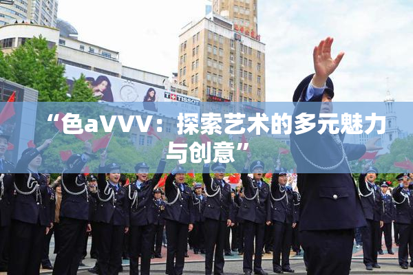 “色aVVV：探索艺术的多元魅力与创意”