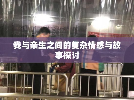 我与亲生之间的复杂情感与故事探讨