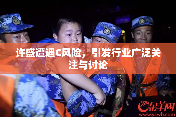 许盛遭遇C风险，引发行业广泛关注与讨论