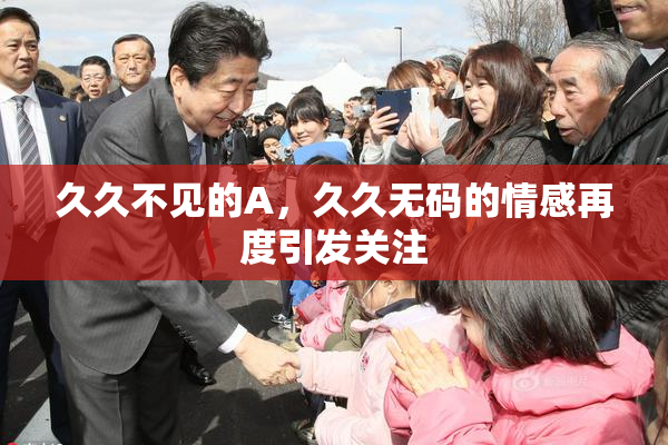 久久不见的A，久久无码的情感再度引发关注