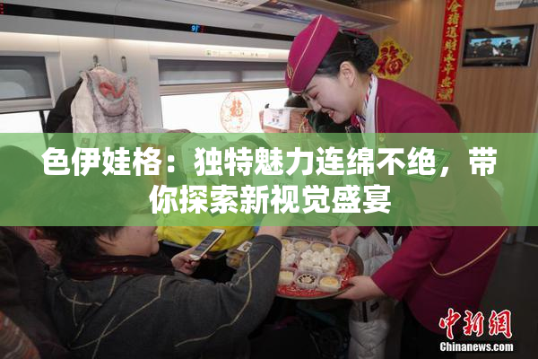 色伊娃格：独特魅力连绵不绝，带你探索新视觉盛宴
